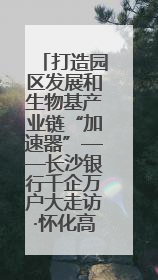 打造园区发展和生物基产业链“加速器”——长沙银行千企万户大走访·怀化高新区、生物基产业链专场活动举行