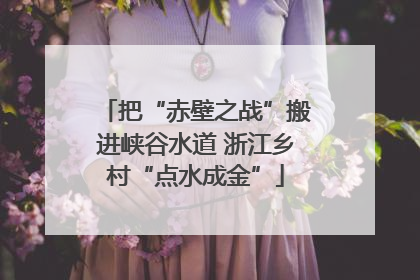 把“赤壁之战”搬进峡谷水道 浙江乡村“点水成金”