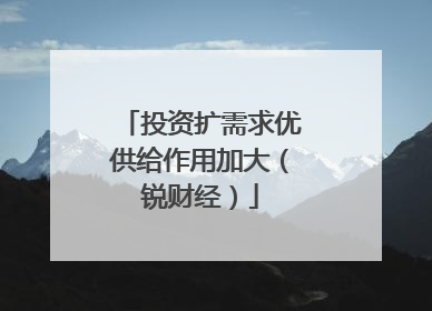 投资扩需求优供给作用加大（锐财经）