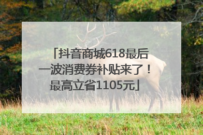 抖音商城618最后一波消费券补贴来了！最高立省1105元