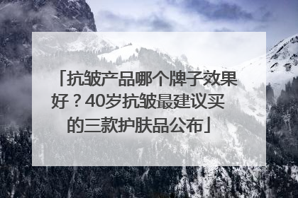 抗皱产品哪个牌子效果好？40岁抗皱最建议买的三款护肤品公布