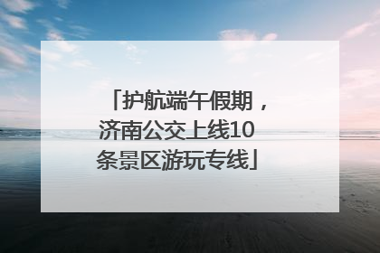 护航端午假期，济南公交上线10条景区游玩专线
