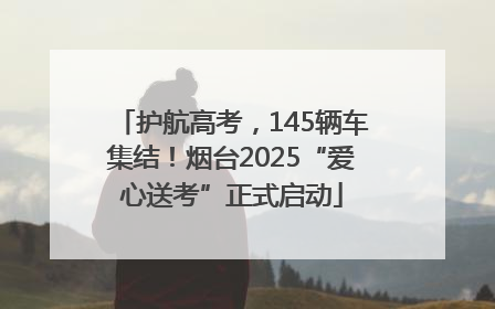 护航高考，145辆车集结！烟台2025“爱心送考”正式启动