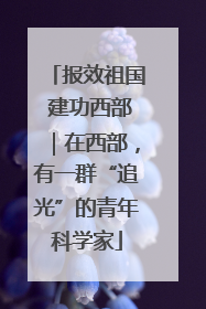 报效祖国 建功西部｜在西部，有一群“追光”的青年科学家