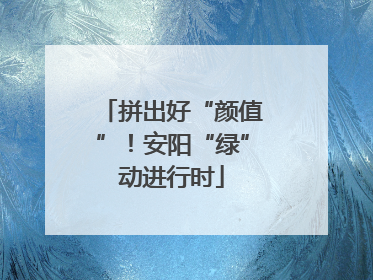 拼出好“颜值”！安阳“绿”动进行时