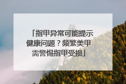 指甲异常可能提示健康问题？频繁美甲需警惕指甲受损