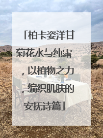 柏卡姿洋甘菊花水与纯露，以植物之力，编织肌肤的安抚诗篇