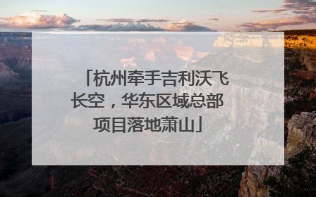 杭州牵手吉利沃飞长空，华东区域总部项目落地萧山