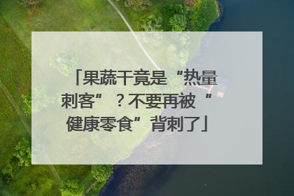 果蔬干竟是“热量刺客”？不要再被“健康零食”背刺了