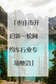 枣庄市开启新一轮网约车行业专项整治
