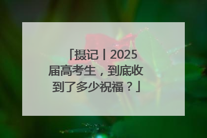 摄记丨2025届高考生，到底收到了多少祝福？