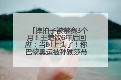 摔拍子被禁赛3个月！王楚钦6年后回应：当时上头了！称巴黎奥运被孙颖莎带着打，搭档8年“一个眼神就能懂”