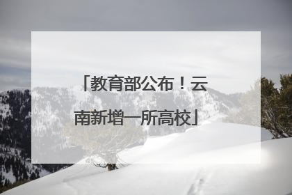 教育部公布！云南新增一所高校