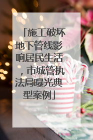 施工破坏地下管线影响居民生活，市城管执法局曝光典型案例
