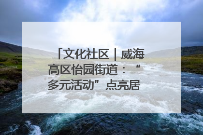 文化社区｜威海高区怡园街道：“多元活动”点亮居民“多彩生活”