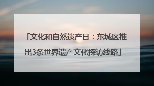 文化和自然遗产日：东城区推出3条世界遗产文化探访线路
