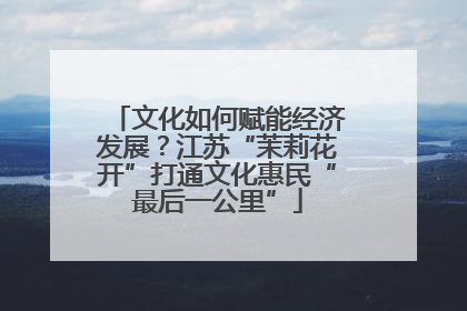 文化如何赋能经济发展？江苏“茉莉花开”打通文化惠民“最后一公里”