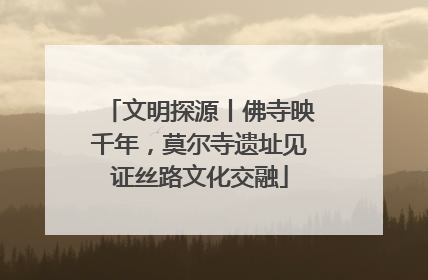 文明探源丨佛寺映千年，莫尔寺遗址见证丝路文化交融