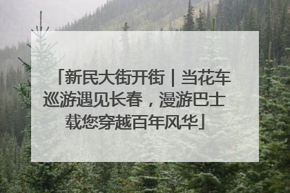 新民大街开街｜当花车巡游遇见长春，漫游巴士载您穿越百年风华