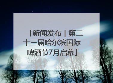 新闻发布｜第二十三届哈尔滨国际啤酒节7月启幕