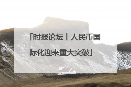 时报论坛丨人民币国际化迎来重大突破