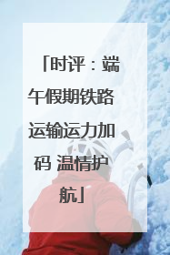 时评：端午假期铁路运输运力加码 温情护航