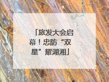 旅发大会启幕！忠防“双星”耀湖湘