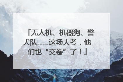 无人机、机器狗、警犬队……这场大考，他们也“交卷”了！