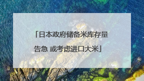 日本政府储备米库存量告急 或考虑进口大米