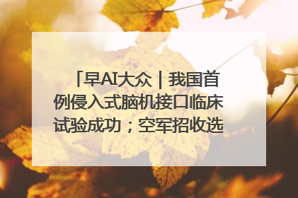 早AI大众｜我国首例侵入式脑机接口临床试验成功；空军招收选拔女飞行学员