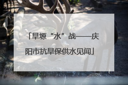 旱塬“水”战——庆阳市抗旱保供水见闻