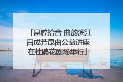 昆腔拾音 曲韵滨江 吕成芳昆曲公益讲座在杜鹃花剧场举行