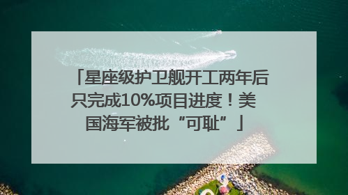 星座级护卫舰开工两年后只完成10%项目进度！美国海军被批“可耻”