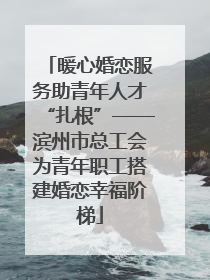 暖心婚恋服务助青年人才“扎根”——滨州市总工会为青年职工搭建婚恋幸福阶梯