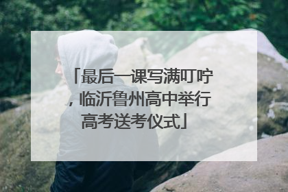 最后一课写满叮咛，临沂鲁州高中举行高考送考仪式