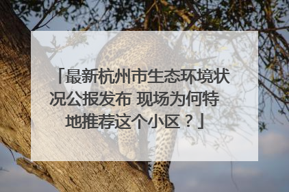 最新杭州市生态环境状况公报发布 现场为何特地推荐这个小区？