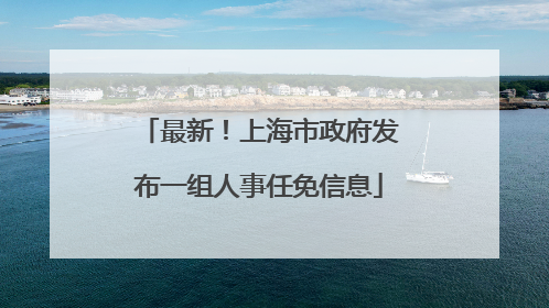 最新！上海市政府发布一组人事任免信息
