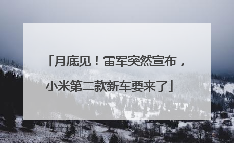 月底见！雷军突然宣布，小米第二款新车要来了