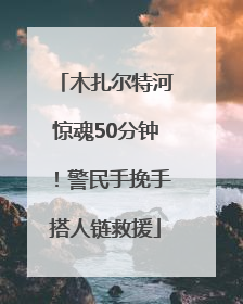 木扎尔特河惊魂50分钟！警民手挽手搭人链救援