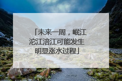 未来一周，岷江沱江涪江可能发生明显涨水过程
