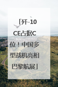 歼-10CE占据C位！中国多型战机亮相巴黎航展