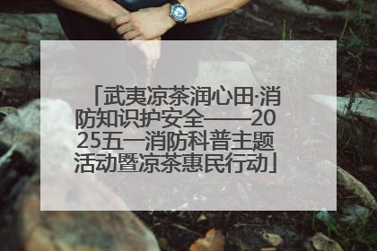 武夷凉茶润心田·消防知识护安全——2025五一消防科普主题活动暨凉茶惠民行动