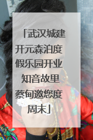 武汉城建开元森泊度假乐园开业 知音故里蔡甸邀您度周末