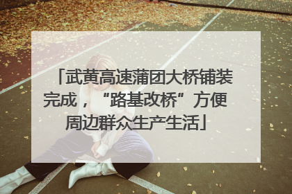 武黄高速蒲团大桥铺装完成，“路基改桥”方便周边群众生产生活