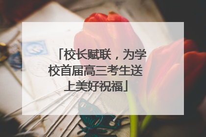 校长赋联，为学校首届高三考生送上美好祝福