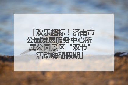 欢乐超标！济南市公园发展服务中心所属公园景区“双节”活动嗨翻假期