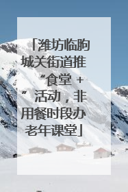 潍坊临朐城关街道推“食堂 +”活动，非用餐时段办老年课堂