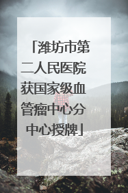 潍坊市第二人民医院获国家级血管瘤中心分中心授牌