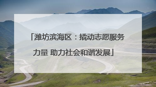 潍坊滨海区：撬动志愿服务力量 助力社会和谐发展