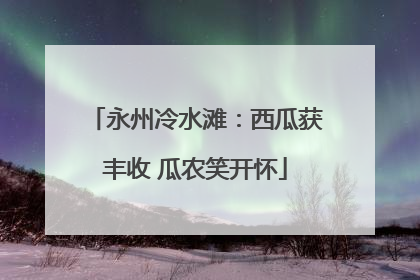 永州冷水滩：西瓜获丰收 瓜农笑开怀